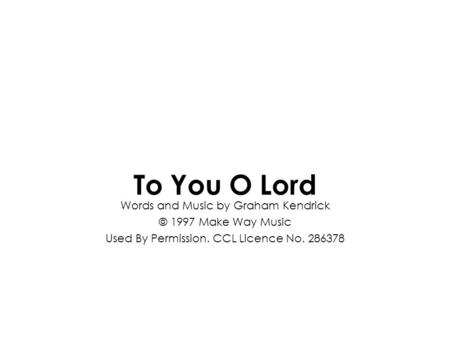 Words and Music by Graham Kendrick © 1997 Make Way Music Used By Permission. CCL Licence No. 286378 To You O Lord.