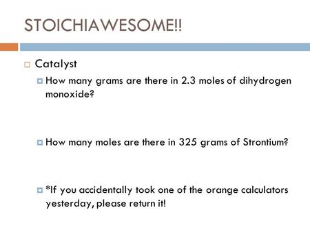 STOICHIAWESOME!! Catalyst How many grams are there in 2.3 moles of dihydrogen monoxide? How many moles are there in 325 grams of Strontium? *If you accidentally.