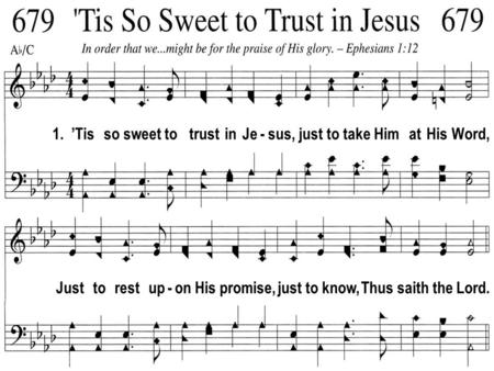 1. Tis so sweet to trust in Je - sus, just to take Him at His Word, Just to rest up - on His promise, just to know, Thus saith the Lord.