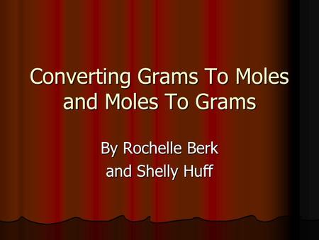 Converting Grams To Moles and Moles To Grams By Rochelle Berk and Shelly Huff.