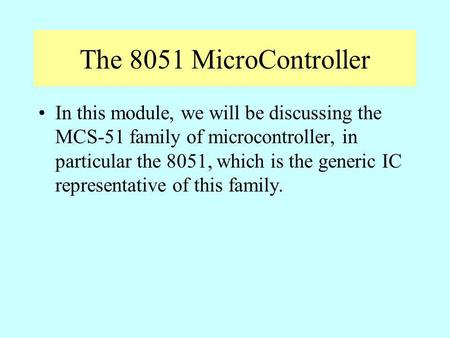 The 8051 MicroController In this module, we will be discussing the MCS-51 family of microcontroller, in particular the 8051, which is the generic IC representative.