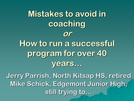 Mistakes to avoid in coaching or How to run a successful program for over 40 years… Jerry Parrish, North Kitsap HS, retired Mike Schick, Edgemont Junior.