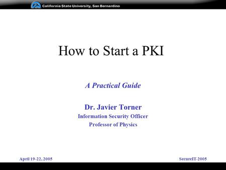 April 19-22, 2005SecureIT-2005 How to Start a PKI A Practical Guide Dr. Javier Torner Information Security Officer Professor of Physics.