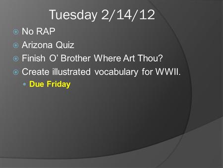 Tuesday 2/14/12 No RAP Arizona Quiz Finish O Brother Where Art Thou? Create illustrated vocabulary for WWII. Due Friday.