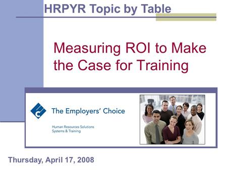 Measuring ROI to Make the Case for Training HRPYR Topic by Table Thursday, April 17, 2008.