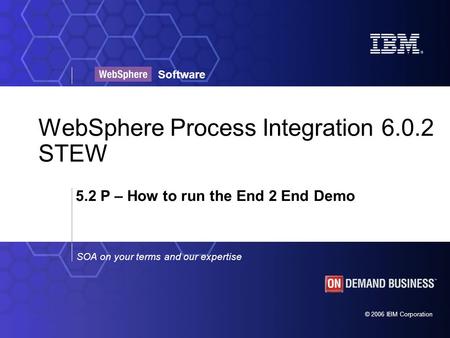 © 2006 IBM Corporation SOA on your terms and our expertise Software WebSphere Process Integration 6.0.2 STEW 5.2 P – How to run the End 2 End Demo.