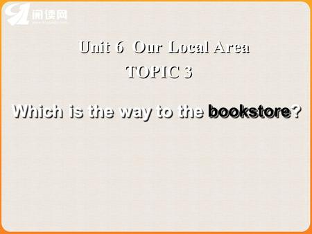 Unit 6 Our Local Area TOPIC 3 Which is the way to the bookstore?
