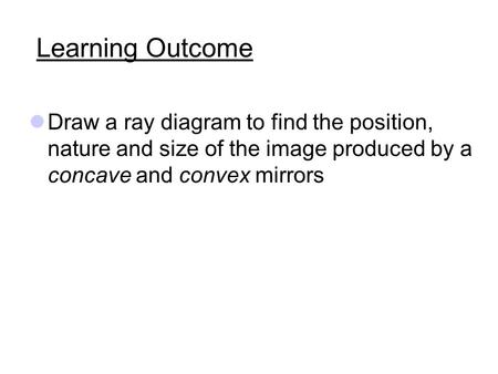 Learning Outcome Draw a ray diagram to find the position, nature and size of the image produced by a concave and convex mirrors.