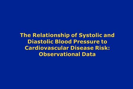The Relationship of Systolic and Diastolic Blood Pressure to Cardiovascular Disease Risk: Observational Data The Relationship of Systolic and Diastolic.