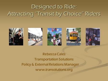Designed to Ride: Attracting Transit by Choice Riders Rebecca Cales Transportation Solutions Policy & External Relations Manager www.transolutions.org.