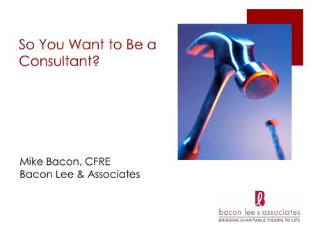 So You Want to Be a Consultant? Mike Bacon, CFRE Bacon Lee & Associates.