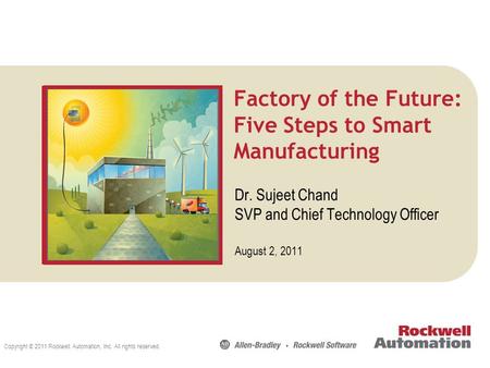 Copyright © 2011 Rockwell Automation, Inc. All rights reserved. Factory of the Future: Five Steps to Smart Manufacturing Dr. Sujeet Chand SVP and Chief.