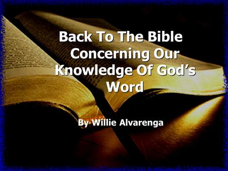 Back To The Bible Concerning Our Knowledge Of Gods Word By Willie Alvarenga.