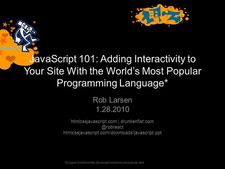 JavaScript 101: Adding Interactivity to Your Site With the Worlds Most Popular Programming Language* Rob Larsen 1.28.2010 htmlcssjavascript.com | drunkenfist.com.