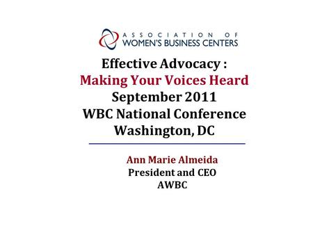 Effective Advocacy : Making Your Voices Heard September 2011 WBC National Conference Washington, DC Ann Marie Almeida President and CEO AWBC.