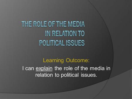 Learning Outcome: I can explain the role of the media in relation to political issues.