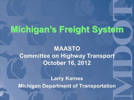 Michigans Freight System Michigans Freight System MAASTO Committee on Highway Transport October 16, 2012 Larry Karnes Michigan Department of Transportation.