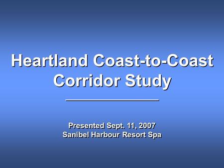 Heartland Coast-to-Coast Corridor Study ___________________ Presented Sept. 11, 2007 Sanibel Harbour Resort Spa Heartland Coast-to-Coast Corridor Study.