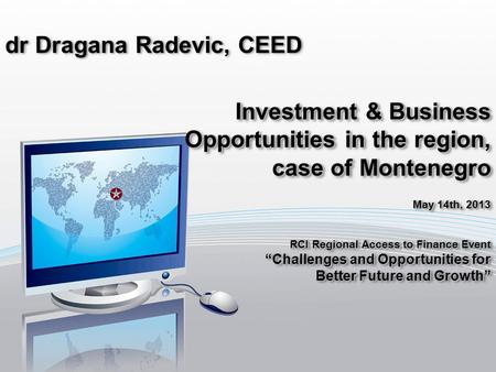 Dr Dragana Radevic, CEED Investment & Business Opportunities in the region, case of Montenegro May 14th, 2013 RCI Regional Access to Finance Event Challenges.