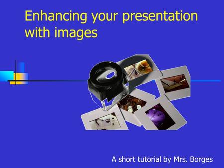 Enhancing your presentation with images A short tutorial by Mrs. Borges.