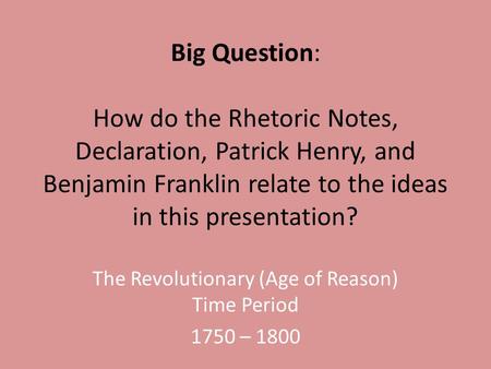 Big Question: How do the Rhetoric Notes, Declaration, Patrick Henry, and Benjamin Franklin relate to the ideas in this presentation? The Revolutionary.
