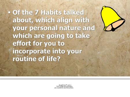 Of the 7 Habits talked about, which align with your personal nature and which are going to take effort for you to incorporate into your routine of life?