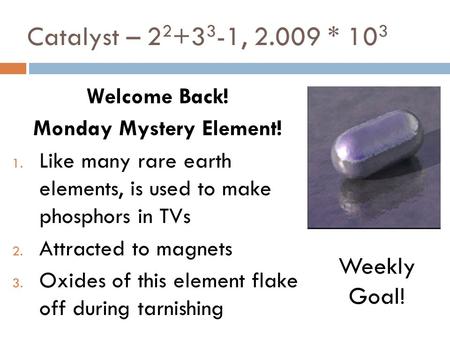 Catalyst – 2 2 +3 3 -1, 2.009 * 10 3 Welcome Back! Monday Mystery Element! 1. Like many rare earth elements, is used to make phosphors in TVs 2. Attracted.