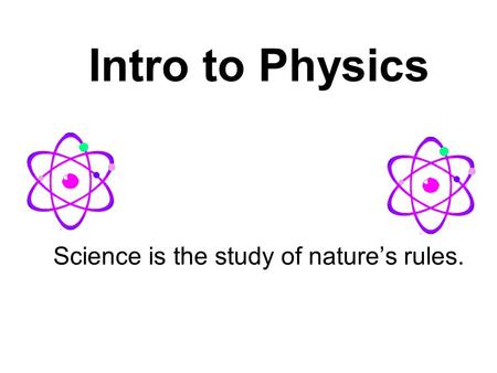 Intro to Physics Science is the study of nature’s rules.