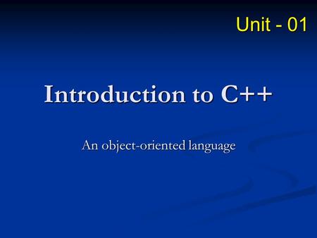 Introduction to C++ An object-oriented language Unit - 01.