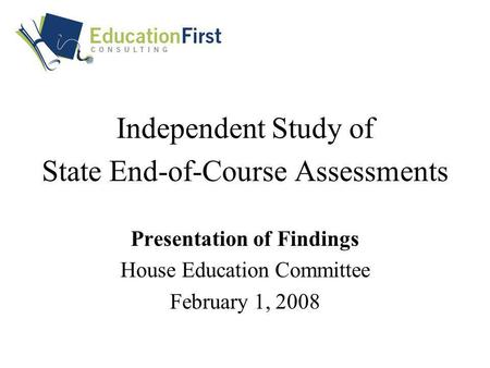 Independent Study of State End-of-Course Assessments Presentation of Findings House Education Committee February 1, 2008.