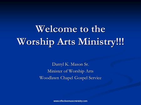 Www.effectivemusicministry.com Welcome to the Worship Arts Ministry!!! Darryl K. Mason Sr. Minister of Worship Arts Woodlawn Chapel Gospel Service.