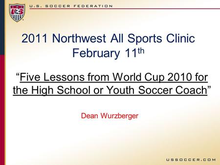 2011 Northwest All Sports Clinic February 11 th Five Lessons from World Cup 2010 for the High School or Youth Soccer Coach Dean Wurzberger.