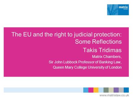The EU and the right to judicial protection: Some Reflections Takis Tridimas Matrix Chambers, Sir John Lubbock Professor of Banking Law, Queen Mary College.