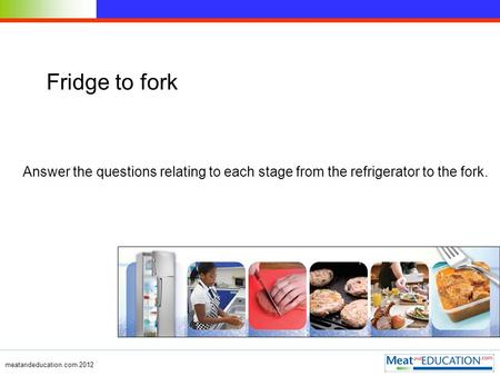 Meatandeducation.com 2012 Fridge to fork Answer the questions relating to each stage from the refrigerator to the fork.