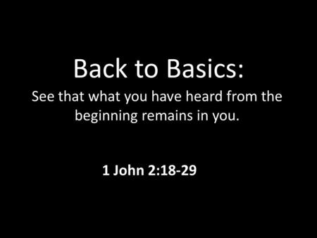 Back to Basics: See that what you have heard from the beginning remains in you. 1 John 2:18-29.