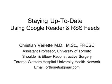 Staying Up-To-Date Using Google Reader & RSS Feeds Christian Veillette M.D., M.Sc., FRCSC Assistant Professor, University of Toronto Shoulder & Elbow Reconstructive.