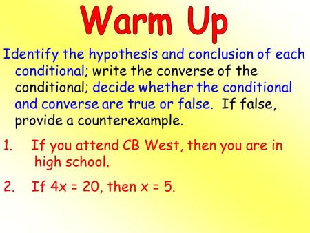 Warm Up Identify the hypothesis and conclusion of each conditional; write the converse of the conditional; decide whether the conditional and converse.
