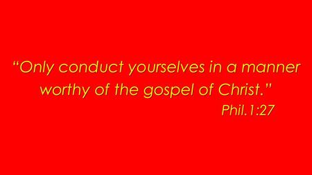 Only conduct yourselves in a manner worthy of the gospel of Christ. Phil.1:27.