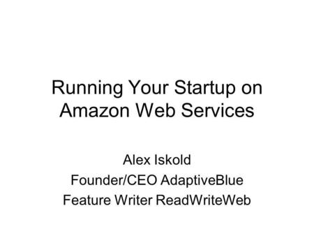 Running Your Startup on Amazon Web Services Alex Iskold Founder/CEO AdaptiveBlue Feature Writer ReadWriteWeb.