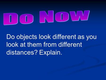 Do objects look different as you look at them from different distances? Explain.