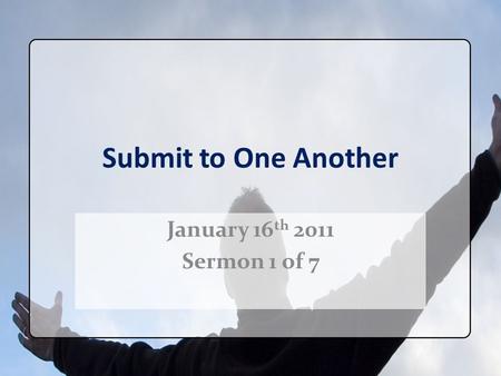Submit to One Another January 16 th 2011 Sermon 1 of 7.