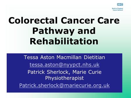 Colorectal Cancer Care Pathway and Rehabilitation Tessa Aston Macmillan Dietitian Patrick Sherlock, Marie Curie Physiotherapist.