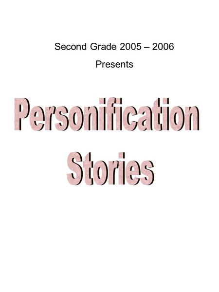 Second Grade 2005 – 2006 Presents. About This Book Second Graders used their great imaginations to create these personification stories. They were challenged.
