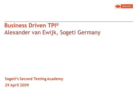 Business Driven TPI ® Alexander van Ewijk, Sogeti Germany Sogetis Second Testing Academy 29 April 2009.