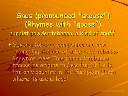 Snus (pronounced snoose) (Rhymes with goose) a moist powder tobacco, a kind of snuff. Several tobacco companies are now promoting the use of a form of.