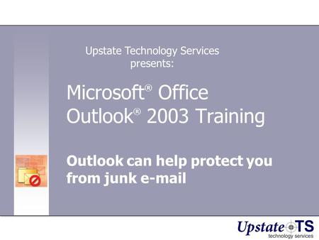 Microsoft ® Office Outlook ® 2003 Training Outlook can help protect you from junk e-mail Upstate Technology Services presents: