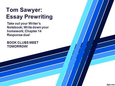 Tom Sawyer: Essay Prewriting Take out your Writers Notebook; Write down your homework; Chapter 14 Response due! BOOK CLUBS MEET TOMORROW!