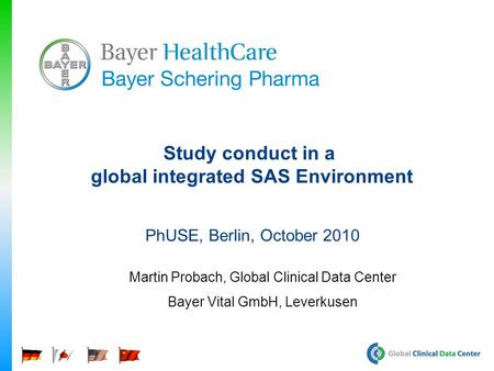 Study conduct in a global integrated SAS Environment PhUSE, Berlin, October 2010 Martin Probach, Global Clinical Data Center Bayer Vital GmbH, Leverkusen.