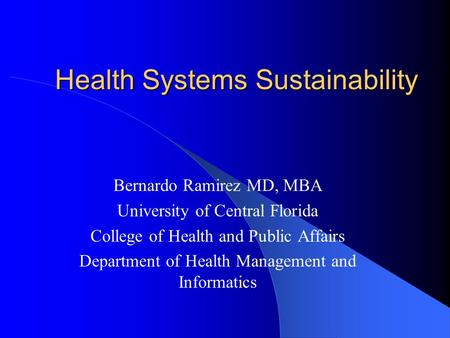 Health Systems Sustainability Health Systems Sustainability Bernardo Ramirez MD, MBA University of Central Florida College of Health and Public Affairs.
