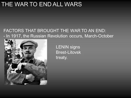 THE WAR TO END ALL WARS FACTORS THAT BROUGHT THE WAR TO AN END: - In 1917, the Russian Revolution occurs, March-October LENIN signs Brest-Litovsk treaty.